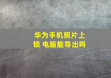 华为手机照片上锁 电脑能导出吗